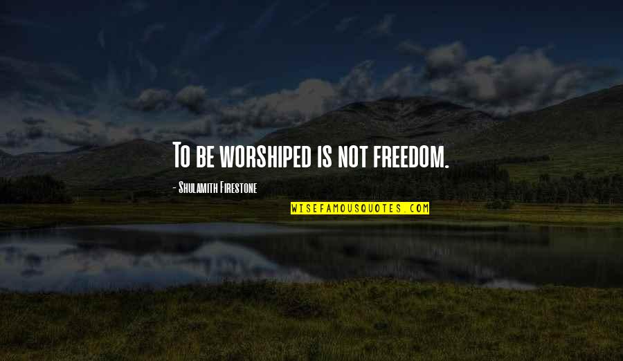 Worshiped Quotes By Shulamith Firestone: To be worshiped is not freedom.