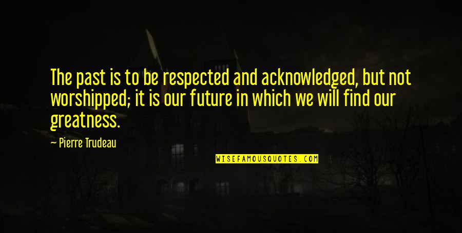 Worshipped Quotes By Pierre Trudeau: The past is to be respected and acknowledged, Worshipped Quotes By Pierre Trudeau: The past is to be respected and acknowledged,