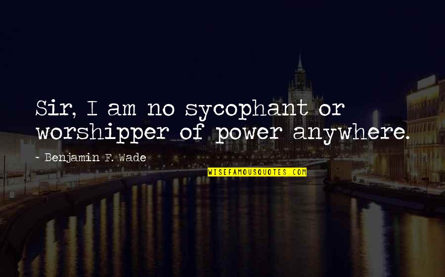 Worshipper Quotes By Benjamin F. Wade: Sir, I am no sycophant or worshipper of Worshipper Quotes By Benjamin F. Wade: Sir, I am no sycophant or worshipper of
