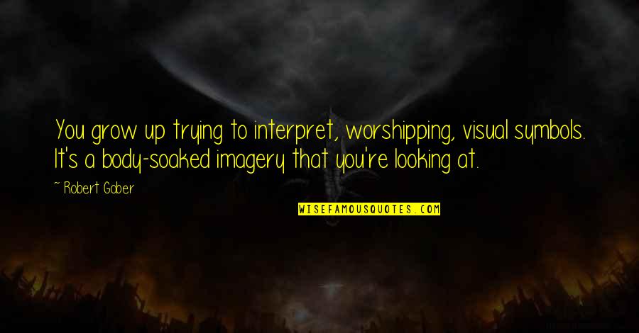Worshipping Quotes By Robert Gober: You grow up trying to interpret, worshipping, visual