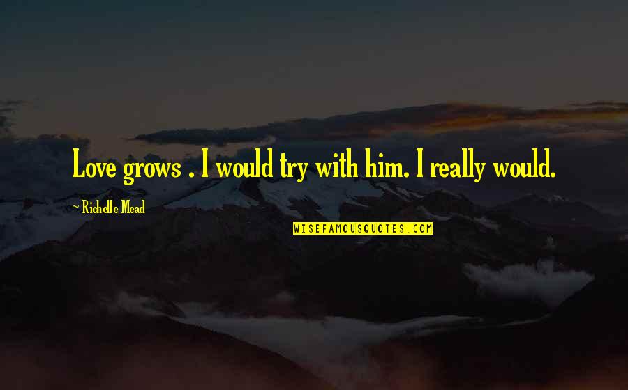Worshipppers Quotes By Richelle Mead: Love grows . I would try with him. Worshipppers Quotes By Richelle Mead: Love grows . I would try with him.