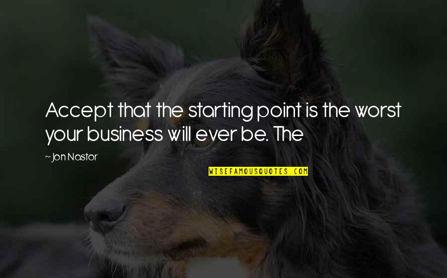 Worst Business Quotes By Jon Nastor: Accept that the starting point is the worst