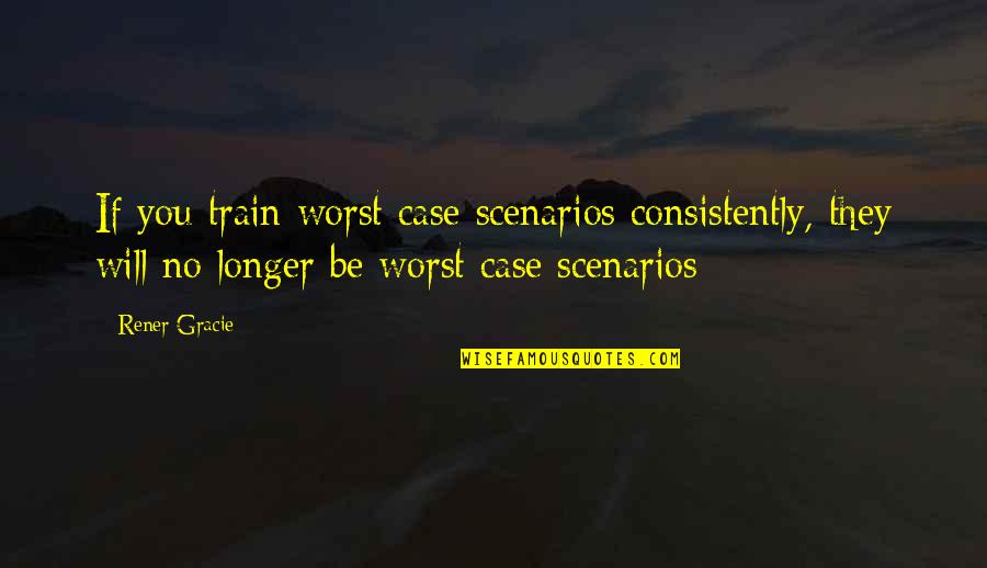 Worst Case Scenario Quotes By Rener Gracie: If you train worst case scenarios consistently, they