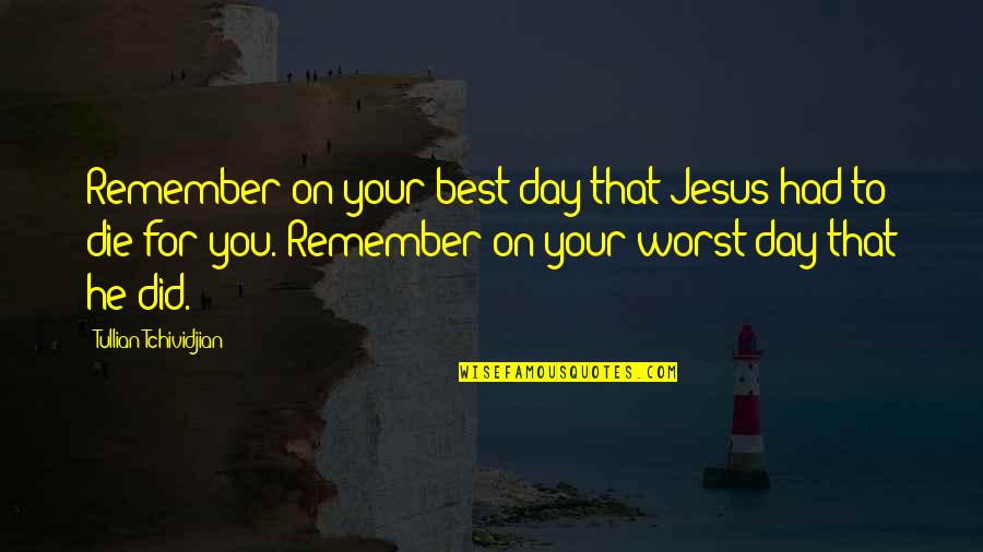 Worst Day Quotes By Tullian Tchividjian: Remember on your best day that Jesus had