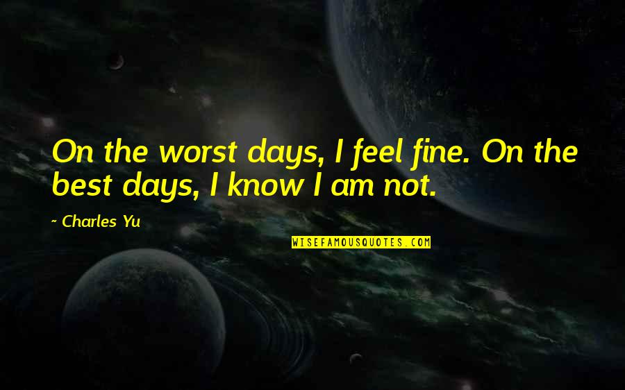 Worst Days Quotes By Charles Yu: On the worst days, I feel fine. On