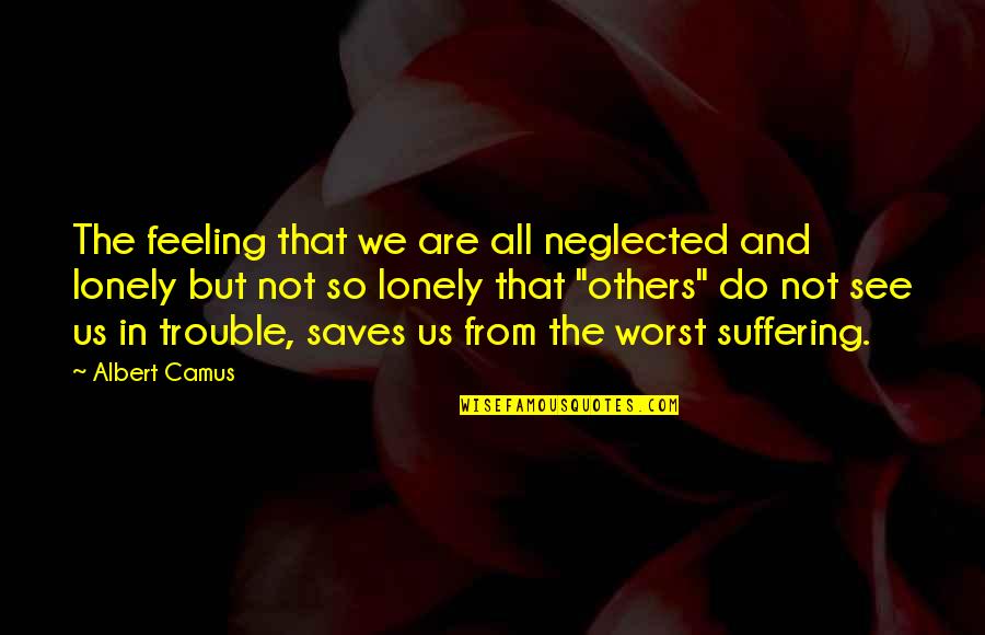 Worst Feeling Ever Quotes By Albert Camus: The feeling that we are all neglected and Worst Feeling Ever Quotes By Albert Camus: The feeling that we are all neglected and