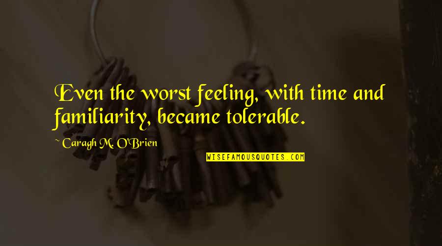 Worst Feeling Ever Quotes By Caragh M. O'Brien: Even the worst feeling, with time and familiarity, Worst Feeling Ever Quotes By Caragh M. O'Brien: Even the worst feeling, with time and familiarity,