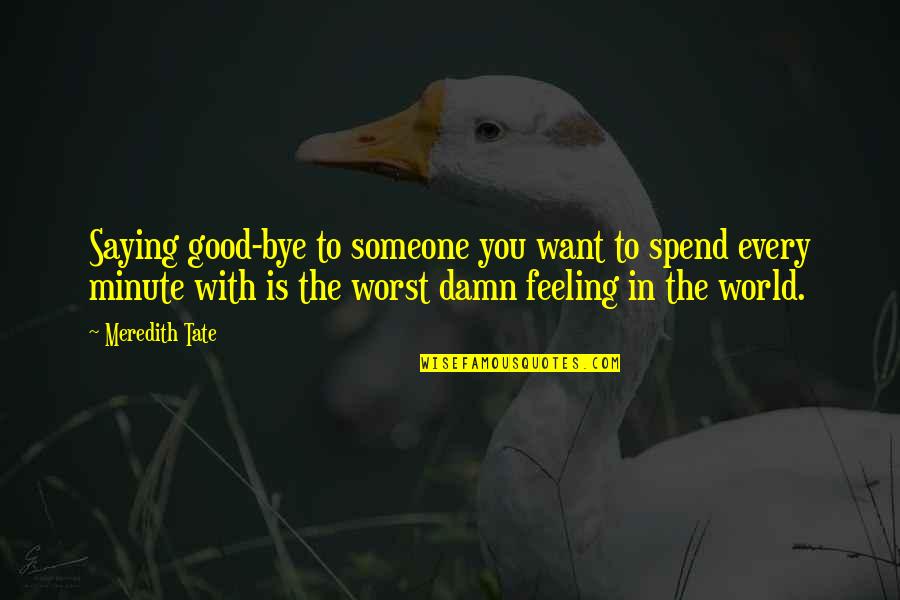 Worst Feeling Ever Quotes By Meredith Tate: Saying good-bye to someone you want to spend Worst Feeling Ever Quotes By Meredith Tate: Saying good-bye to someone you want to spend