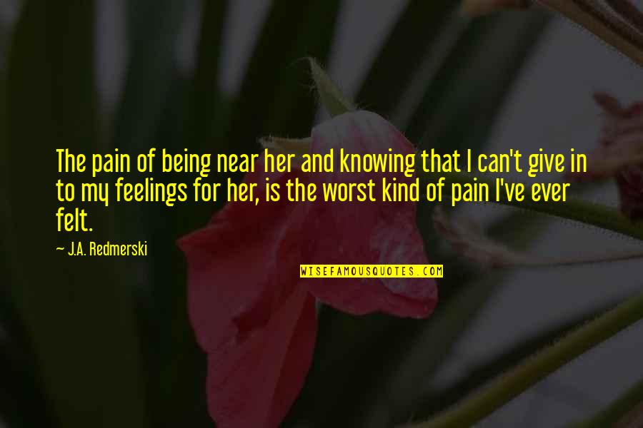 Worst Feelings Quotes By J.A. Redmerski: The pain of being near her and knowing Worst Feelings Quotes By J.A. Redmerski: The pain of being near her and knowing