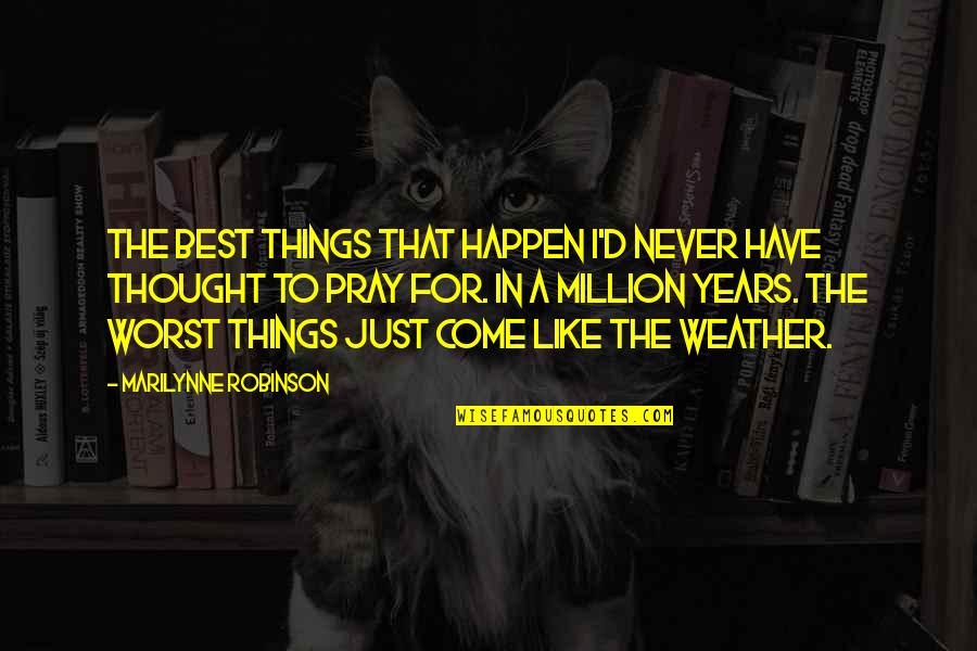 Worst Is Yet To Come Quotes By Marilynne Robinson: The best things that happen I'd never have Worst Is Yet To Come Quotes By Marilynne Robinson: The best things that happen I'd never have