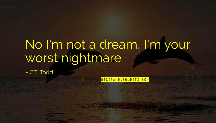 Worst Nightmare Ever Quotes By C.T. Todd: No I'm not a dream, I'm your worst Worst Nightmare Ever Quotes By C.T. Todd: No I'm not a dream, I'm your worst