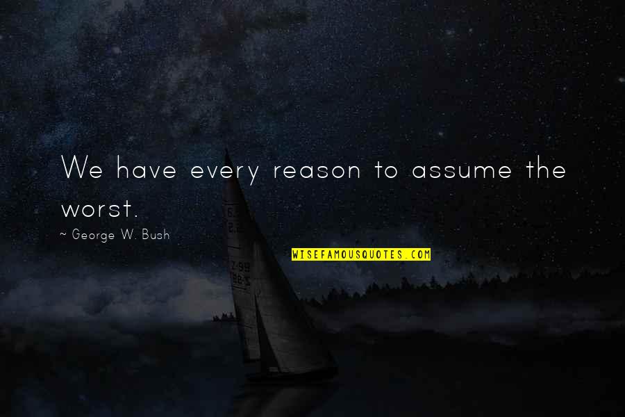 Worst President Quotes By George W. Bush: We have every reason to assume the worst.