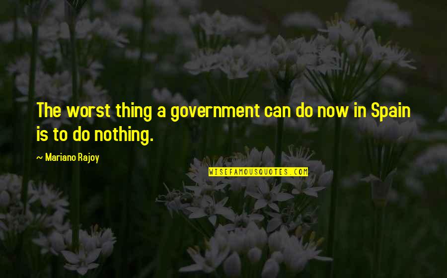 Worst Thing Quotes By Mariano Rajoy: The worst thing a government can do now