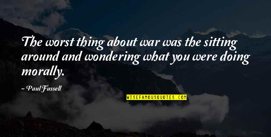 Worst Thing Quotes By Paul Fussell: The worst thing about war was the sitting