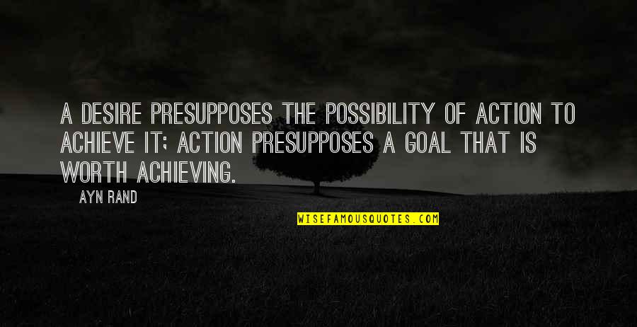 Worth Achieving Quotes By Ayn Rand: A desire presupposes the possibility of action to