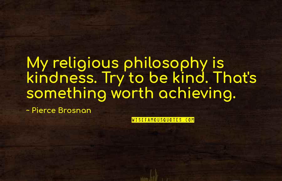 Worth Achieving Quotes By Pierce Brosnan: My religious philosophy is kindness. Try to be