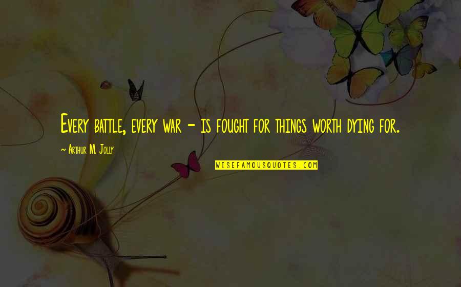 Worth Dying For Quotes By Arthur M. Jolly: Every battle, every war - is fought for Worth Dying For Quotes By Arthur M. Jolly: Every battle, every war - is fought for