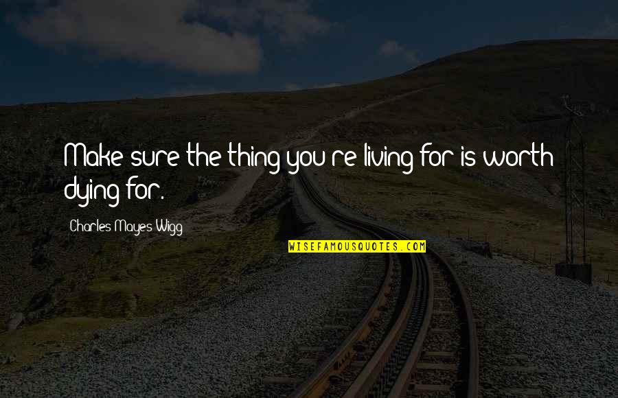 Worth Dying For Quotes By Charles Mayes Wigg: Make sure the thing you're living for is Worth Dying For Quotes By Charles Mayes Wigg: Make sure the thing you're living for is