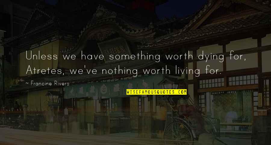 Worth Dying For Quotes By Francine Rivers: Unless we have something worth dying for, Atretes, Worth Dying For Quotes By Francine Rivers: Unless we have something worth dying for, Atretes,