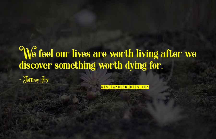 Worth Dying For Quotes By Jeffrey Fry: We feel our lives are worth living after