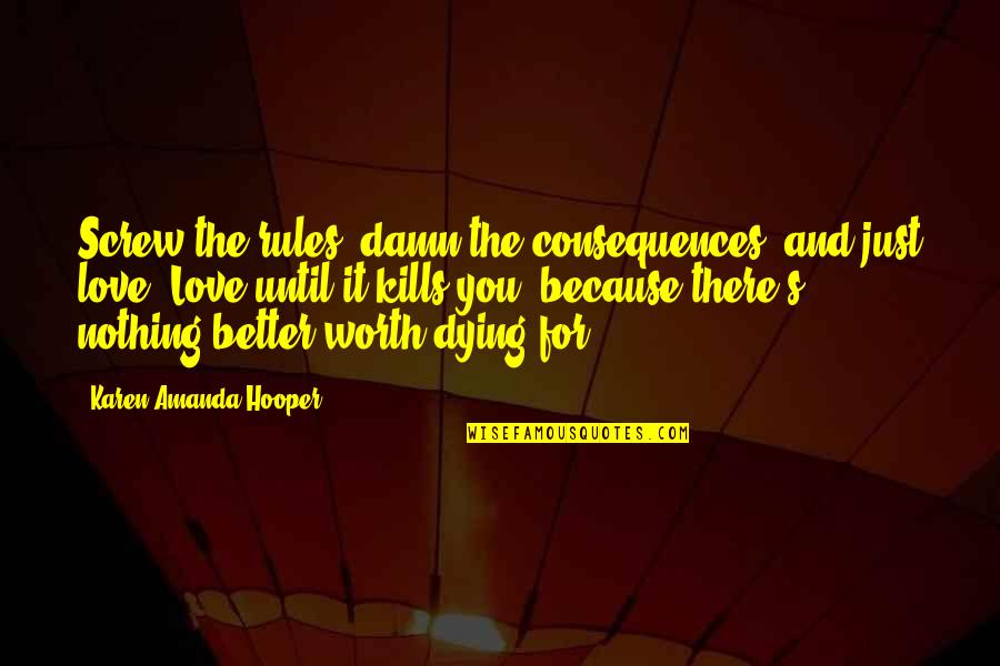 Worth Dying For Quotes By Karen Amanda Hooper: Screw the rules, damn the consequences, and just