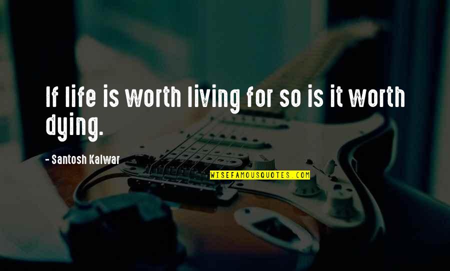 Worth Dying For Quotes By Santosh Kalwar: If life is worth living for so is Worth Dying For Quotes By Santosh Kalwar: If life is worth living for so is
