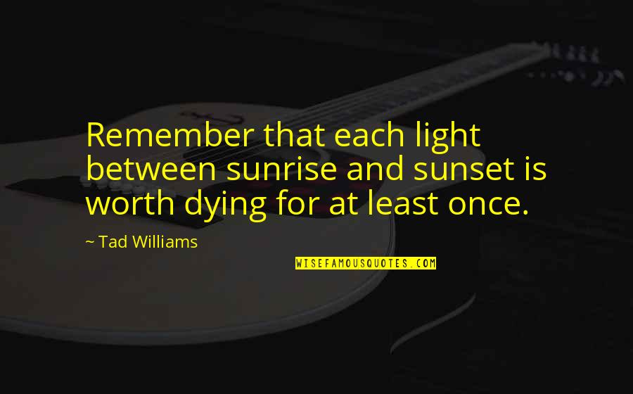 Worth Dying For Quotes By Tad Williams: Remember that each light between sunrise and sunset Worth Dying For Quotes By Tad Williams: Remember that each light between sunrise and sunset