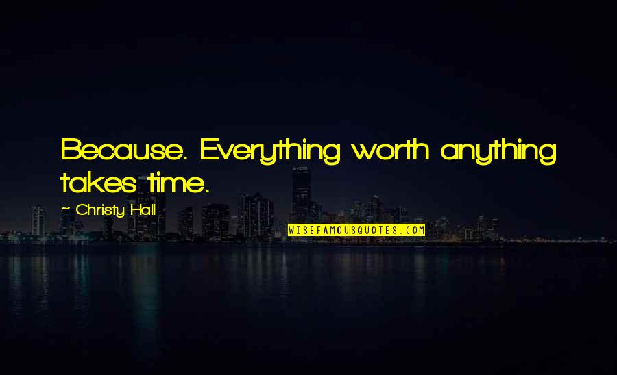 Worth Everything Quotes By Christy Hall: Because. Everything worth anything takes time.