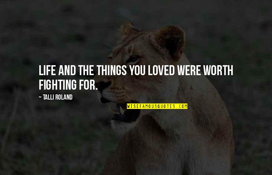 Worth Fighting For Quotes By Talli Roland: Life and the things you loved were worth Worth Fighting For Quotes By Talli Roland: Life and the things you loved were worth