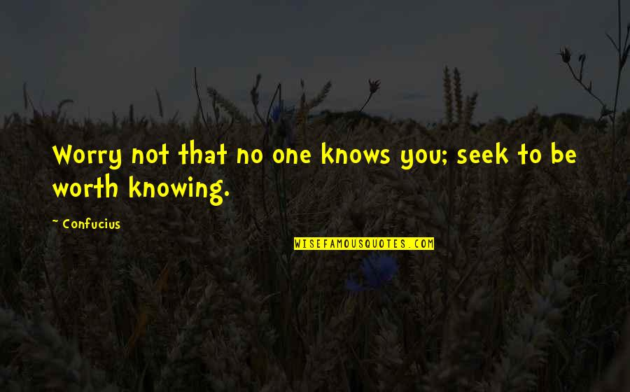 Worth Knowing Quotes By Confucius: Worry not that no one knows you; seek