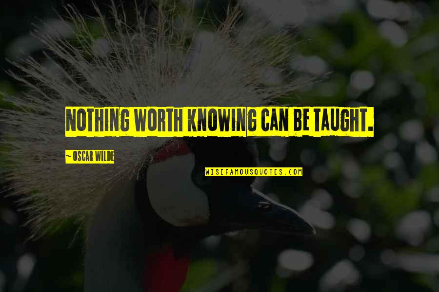 Worth Knowing Quotes By Oscar Wilde: Nothing worth knowing can be taught.