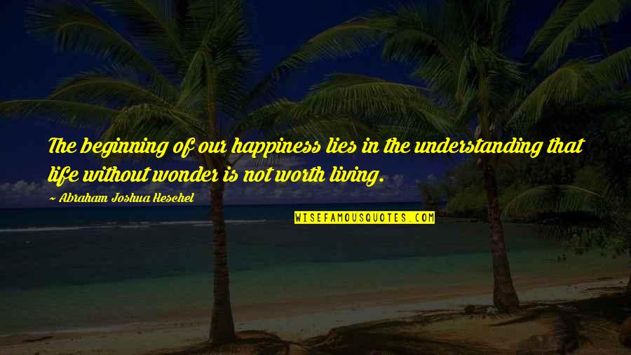 Worth Living Quotes By Abraham Joshua Heschel: The beginning of our happiness lies in the