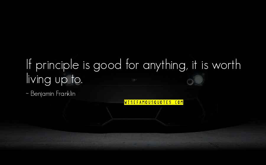 Worth Living Quotes By Benjamin Franklin: If principle is good for anything, it is
