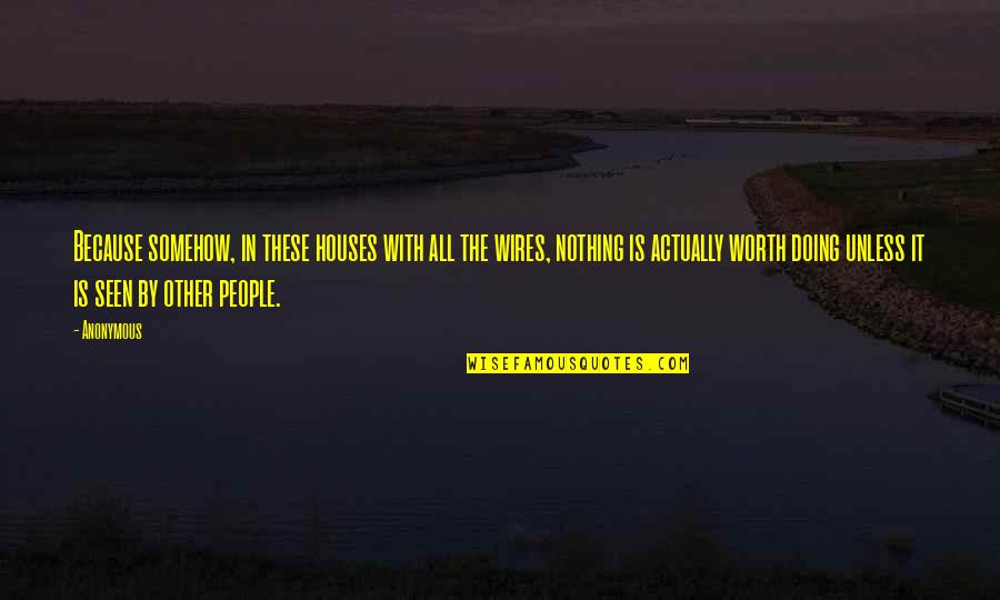 Worth Nothing Quotes By Anonymous: Because somehow, in these houses with all the Worth Nothing Quotes By Anonymous: Because somehow, in these houses with all the