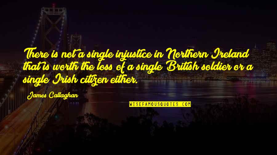 Worth Or Not Quotes By James Callaghan: There is not a single injustice in Northern Worth Or Not Quotes By James Callaghan: There is not a single injustice in Northern