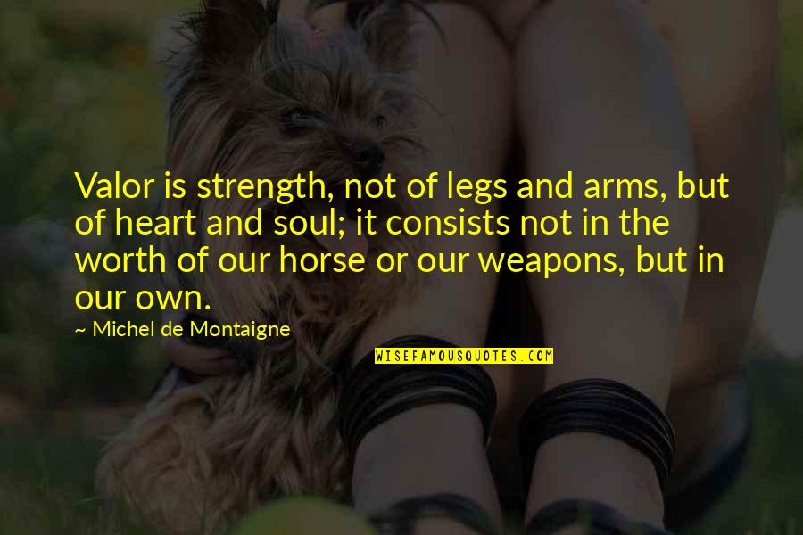 Worth Or Not Quotes By Michel De Montaigne: Valor is strength, not of legs and arms, Worth Or Not Quotes By Michel De Montaigne: Valor is strength, not of legs and arms,