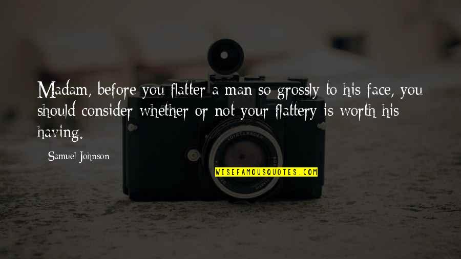 Worth Or Not Quotes By Samuel Johnson: Madam, before you flatter a man so grossly Worth Or Not Quotes By Samuel Johnson: Madam, before you flatter a man so grossly