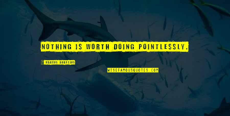 Worth Quotes By Marcus Aurelius: Nothing is worth doing pointlessly.