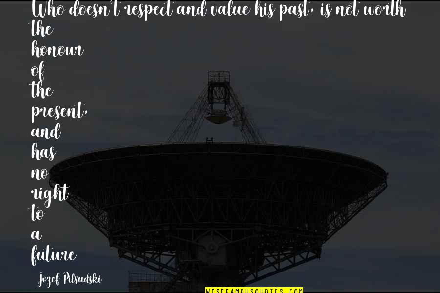 Worth Respect Quotes By Jozef Pilsudski: Who doesn't respect and value his past, is Worth Respect Quotes By Jozef Pilsudski: Who doesn't respect and value his past, is