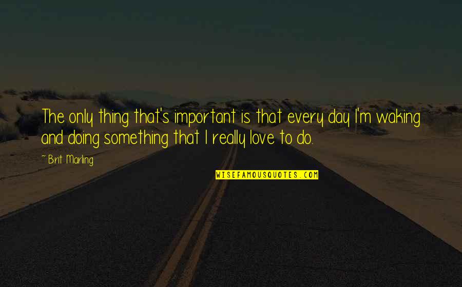 Worth Watching Quotes By Brit Marling: The only thing that's important is that every Worth Watching Quotes By Brit Marling: The only thing that's important is that every