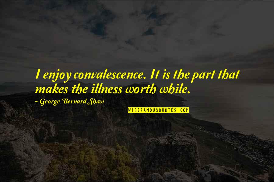 Worth Your While Quotes By George Bernard Shaw: I enjoy convalescence. It is the part that