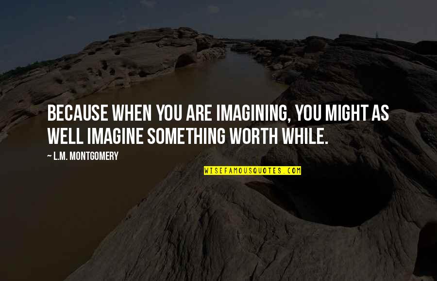 Worth Your While Quotes By L.M. Montgomery: Because when you are imagining, you might as