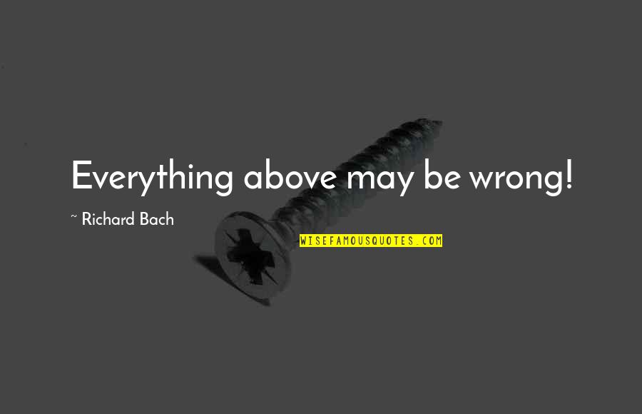 Wortham Center Quotes By Richard Bach: Everything above may be wrong! Wortham Center Quotes By Richard Bach: Everything above may be wrong!