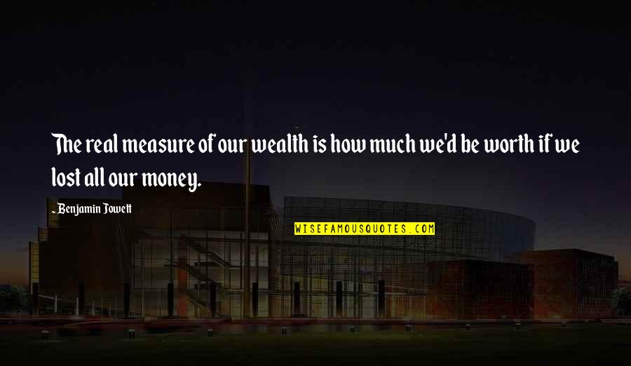 Worthiness Quotes By Benjamin Jowett: The real measure of our wealth is how Worthiness Quotes By Benjamin Jowett: The real measure of our wealth is how