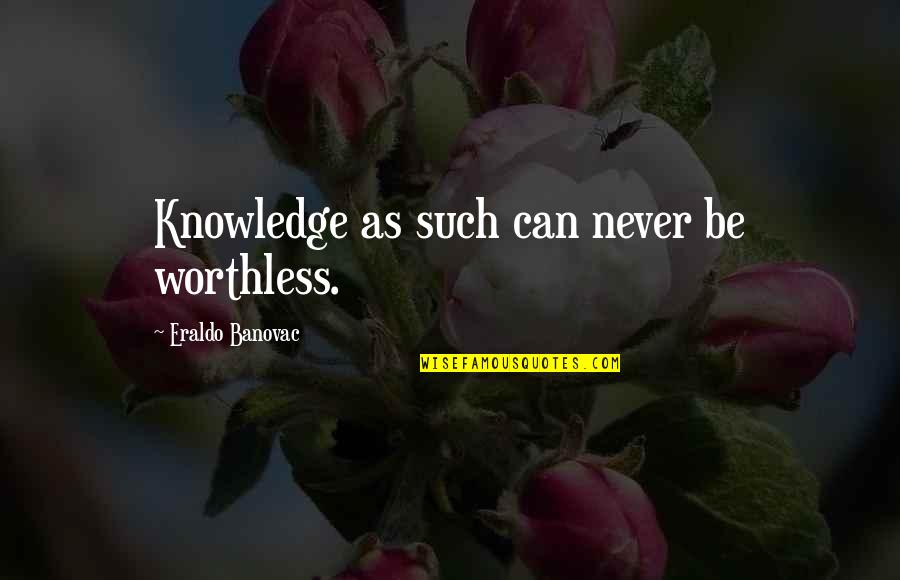 Worthless As A Quotes By Eraldo Banovac: Knowledge as such can never be worthless.