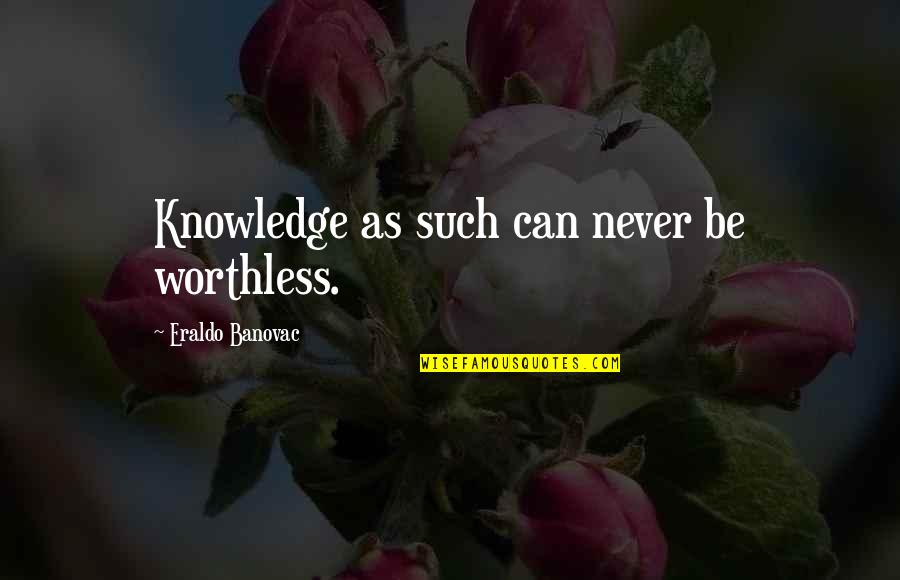 Worthless As Quotes By Eraldo Banovac: Knowledge as such can never be worthless.