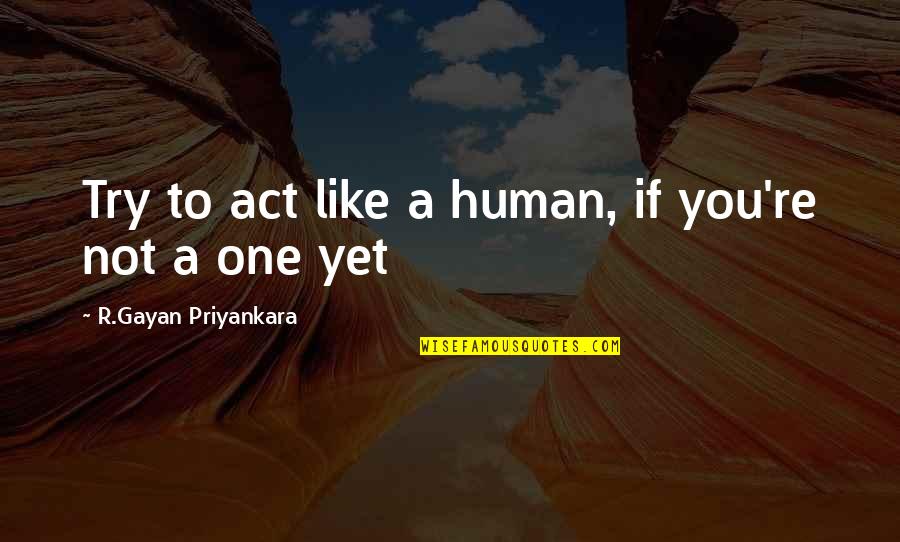 Worthless Things Quotes By R.Gayan Priyankara: Try to act like a human, if you're Worthless Things Quotes By R.Gayan Priyankara: Try to act like a human, if you're