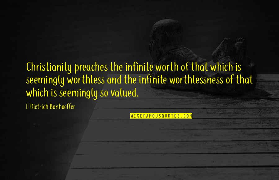 Worthlessness Quotes By Dietrich Bonhoeffer: Christianity preaches the infinite worth of that which