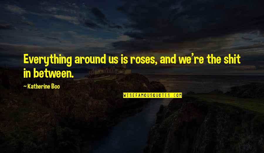 Worthwhile Deep Quotes By Katherine Boo: Everything around us is roses, and we're the