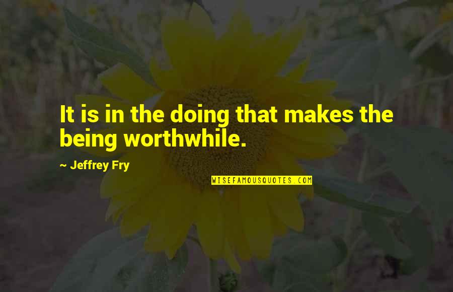 Worthwhile Quotes By Jeffrey Fry: It is in the doing that makes the